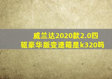 威兰达2020款2.0四驱豪华版变速箱是k320吗