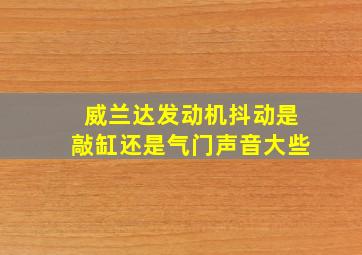 威兰达发动机抖动是敲缸还是气门声音大些