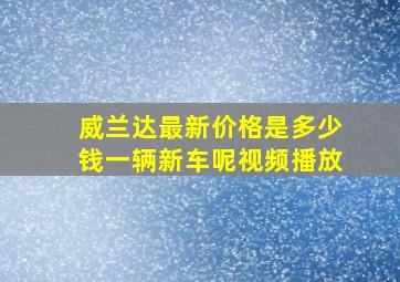 威兰达最新价格是多少钱一辆新车呢视频播放