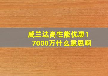 威兰达高性能优惠17000万什么意思啊