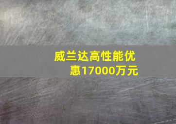 威兰达高性能优惠17000万元