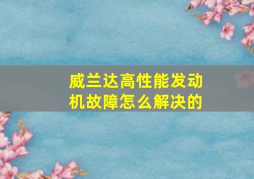 威兰达高性能发动机故障怎么解决的