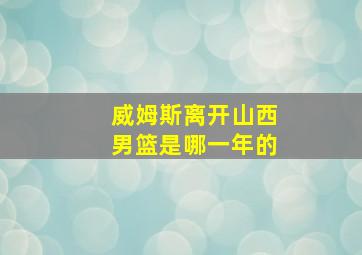 威姆斯离开山西男篮是哪一年的