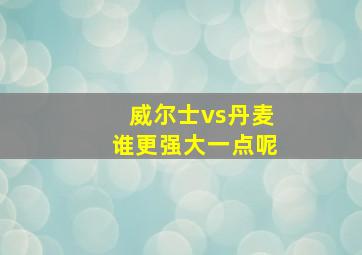 威尔士vs丹麦谁更强大一点呢