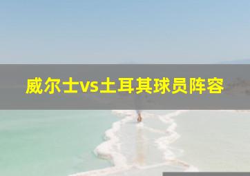 威尔士vs土耳其球员阵容