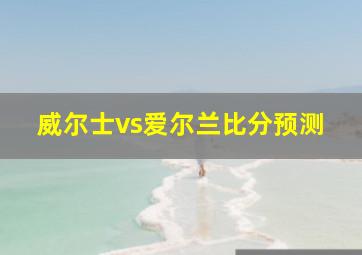 威尔士vs爱尔兰比分预测