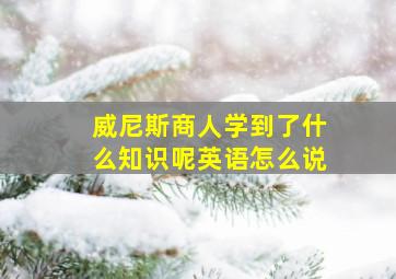 威尼斯商人学到了什么知识呢英语怎么说