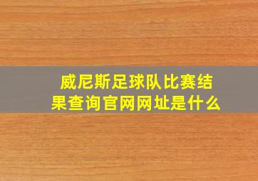 威尼斯足球队比赛结果查询官网网址是什么