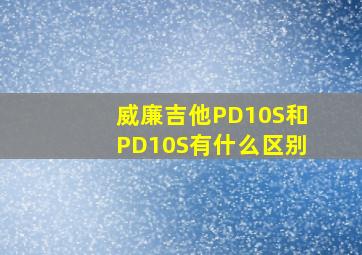 威廉吉他PD10S和PD10S有什么区别