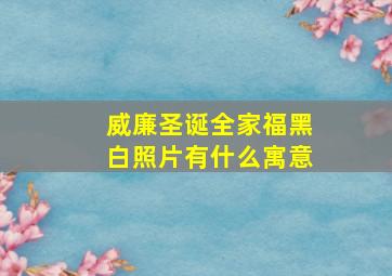 威廉圣诞全家福黑白照片有什么寓意