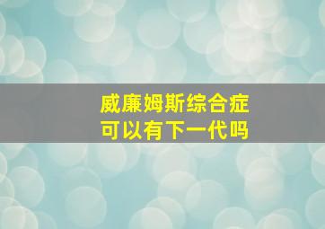 威廉姆斯综合症可以有下一代吗