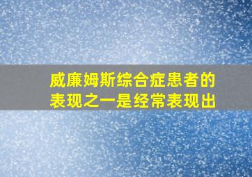 威廉姆斯综合症患者的表现之一是经常表现出