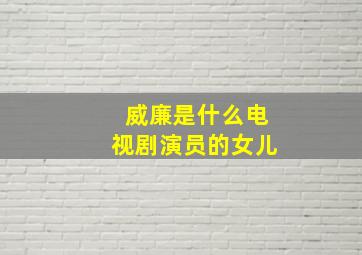 威廉是什么电视剧演员的女儿