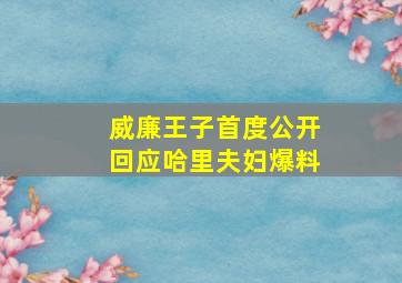 威廉王子首度公开回应哈里夫妇爆料