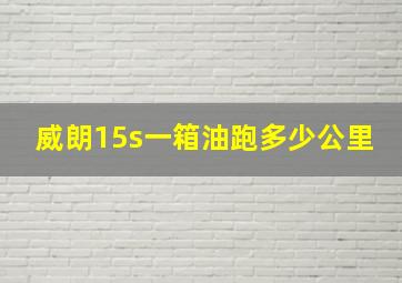 威朗15s一箱油跑多少公里