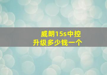 威朗15s中控升级多少钱一个