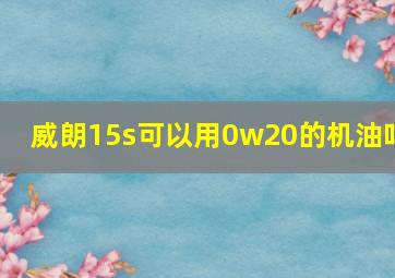 威朗15s可以用0w20的机油吗