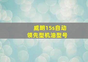 威朗15s自动领先型机油型号