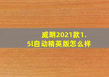 威朗2021款1.5l自动精英版怎么样