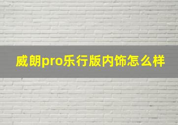 威朗pro乐行版内饰怎么样