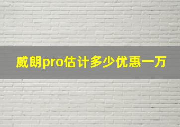 威朗pro估计多少优惠一万