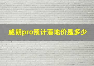 威朗pro预计落地价是多少