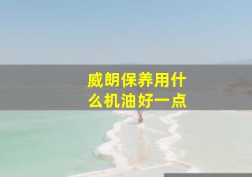 威朗保养用什么机油好一点