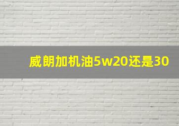 威朗加机油5w20还是30