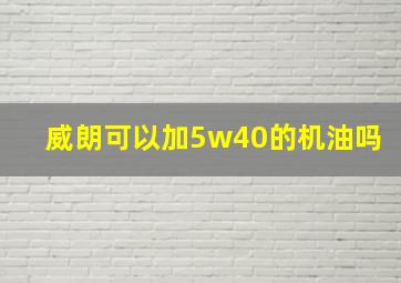 威朗可以加5w40的机油吗