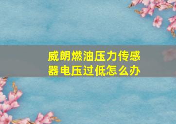 威朗燃油压力传感器电压过低怎么办