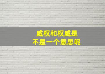 威权和权威是不是一个意思呢