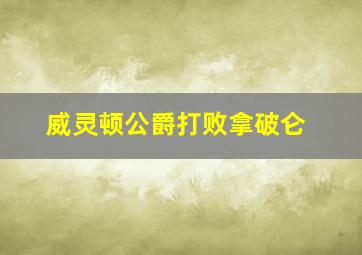 威灵顿公爵打败拿破仑