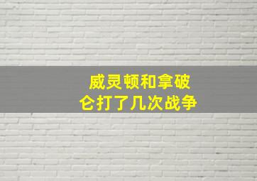 威灵顿和拿破仑打了几次战争