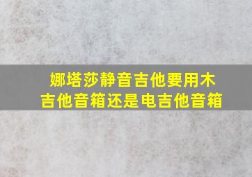 娜塔莎静音吉他要用木吉他音箱还是电吉他音箱