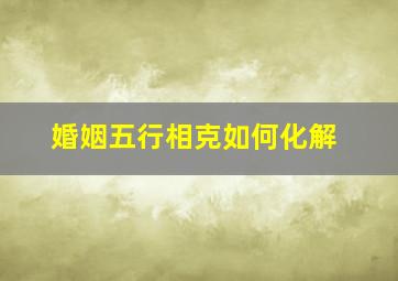 婚姻五行相克如何化解