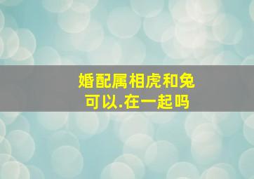 婚配属相虎和兔可以.在一起吗