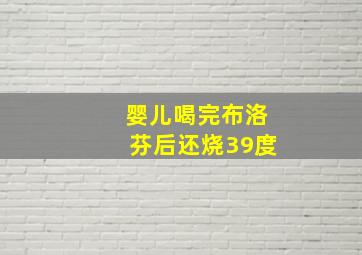 婴儿喝完布洛芬后还烧39度