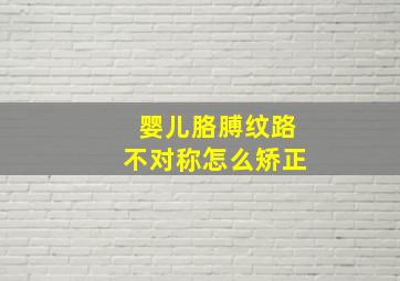 婴儿胳膊纹路不对称怎么矫正