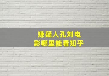 嫌疑人孔刘电影哪里能看知乎