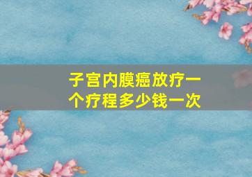 子宫内膜癌放疗一个疗程多少钱一次