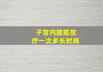 子宫内膜癌放疗一次多长时间