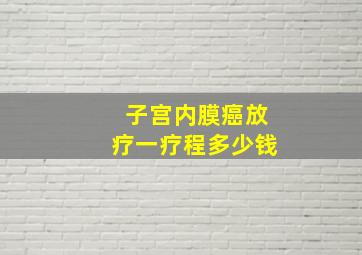 子宫内膜癌放疗一疗程多少钱