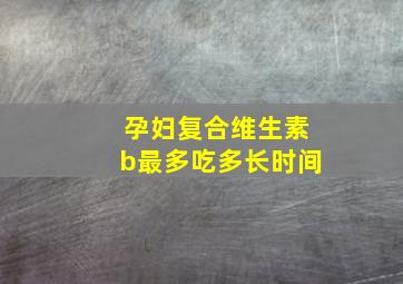 孕妇复合维生素b最多吃多长时间