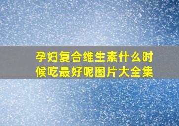 孕妇复合维生素什么时候吃最好呢图片大全集