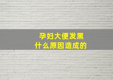 孕妇大便发黑什么原因造成的