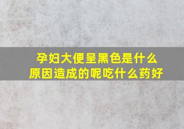 孕妇大便呈黑色是什么原因造成的呢吃什么药好