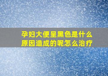 孕妇大便呈黑色是什么原因造成的呢怎么治疗