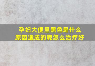 孕妇大便呈黑色是什么原因造成的呢怎么治疗好