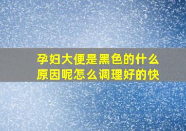 孕妇大便是黑色的什么原因呢怎么调理好的快