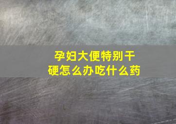 孕妇大便特别干硬怎么办吃什么药